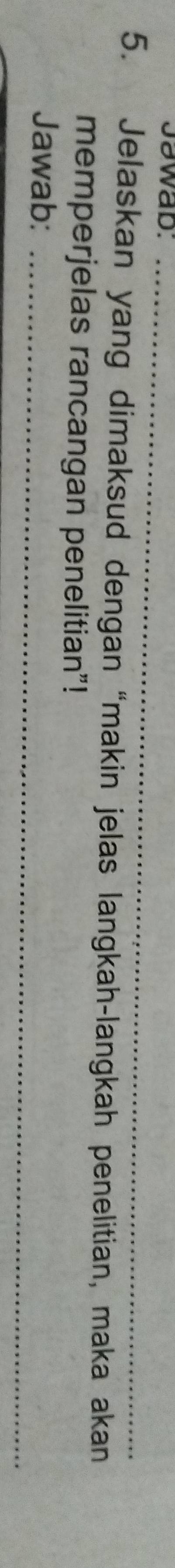 Jawab._ 
5. Jelaskan yang dimaksud dengan “makin jelas langkah-langkah penelitian, maka akan 
memperjelas rancangan penelitian”! 
Jawab:_