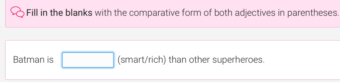 Fill in the blanks with the comparative form of both adjectives in parentheses. 
Batman is □ (smart/rich) than other superheroes.