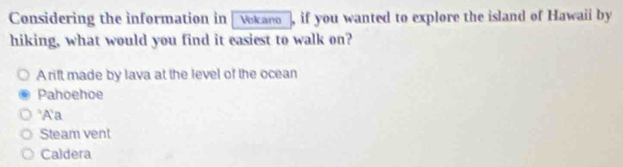 Considering the information in 'vokaeo', if you wanted to explore the island of Hawaii by
hiking, what would you find it easiest to walk on?
A rift made by lava at the level of the ocean
Pahoehoe
^A'a
Steam vent
Caldera