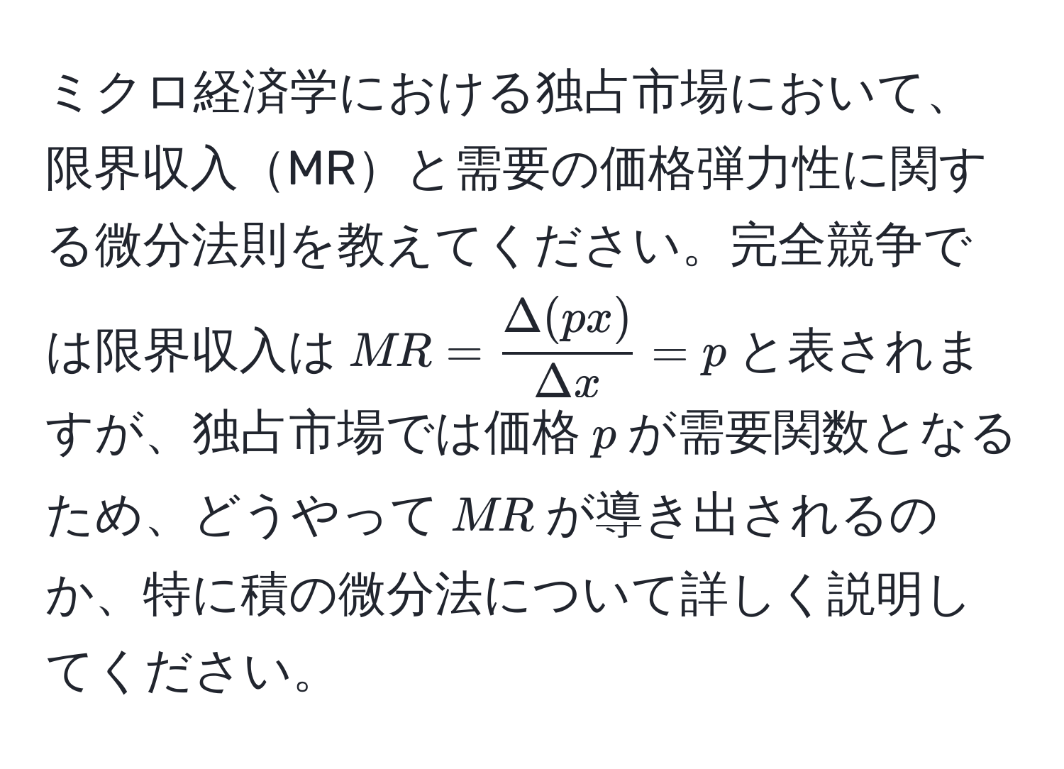 ミクロ経済学における独占市場において、限界収入MRと需要の価格弾力性に関する微分法則を教えてください。完全競争では限界収入は$MR= Delta(px)/Delta x =p$と表されますが、独占市場では価格$p$が需要関数となるため、どうやって$MR$が導き出されるのか、特に積の微分法について詳しく説明してください。