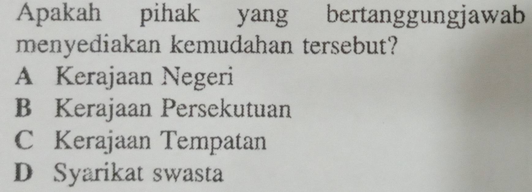 Apakah pihak yang bertanggungjawab
menyediakan kemudahan tersebut?
A Kerajaan Negeri
B Kerajaan Persekutuan
C Kerajaan Tempatan
D Syarikat swasta