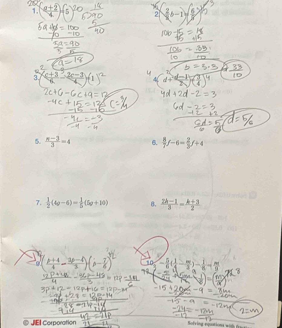 1 
1.  (a+2)/4 =5 ÷b-1+
2 
3.  (c+3)/6   (2c-3)/4 =
7 
4(  (a-1)/n 
5.  (n-3)/3 =4  8/7 f-6= 2/3 f+4
6. 
7.  1/2 (4g-6)= 1/5 (5g+10) 8.  (2h-1)/3 = (h+3)/2 
9 ( (p+4)/4 - (3p-4)/3 )(b- 7/6 )
10 5/3 - 5/6 ( 1/4 - m/3 )- 1/8 = m/9 
© JEI Corporation 
Solving equations with fra