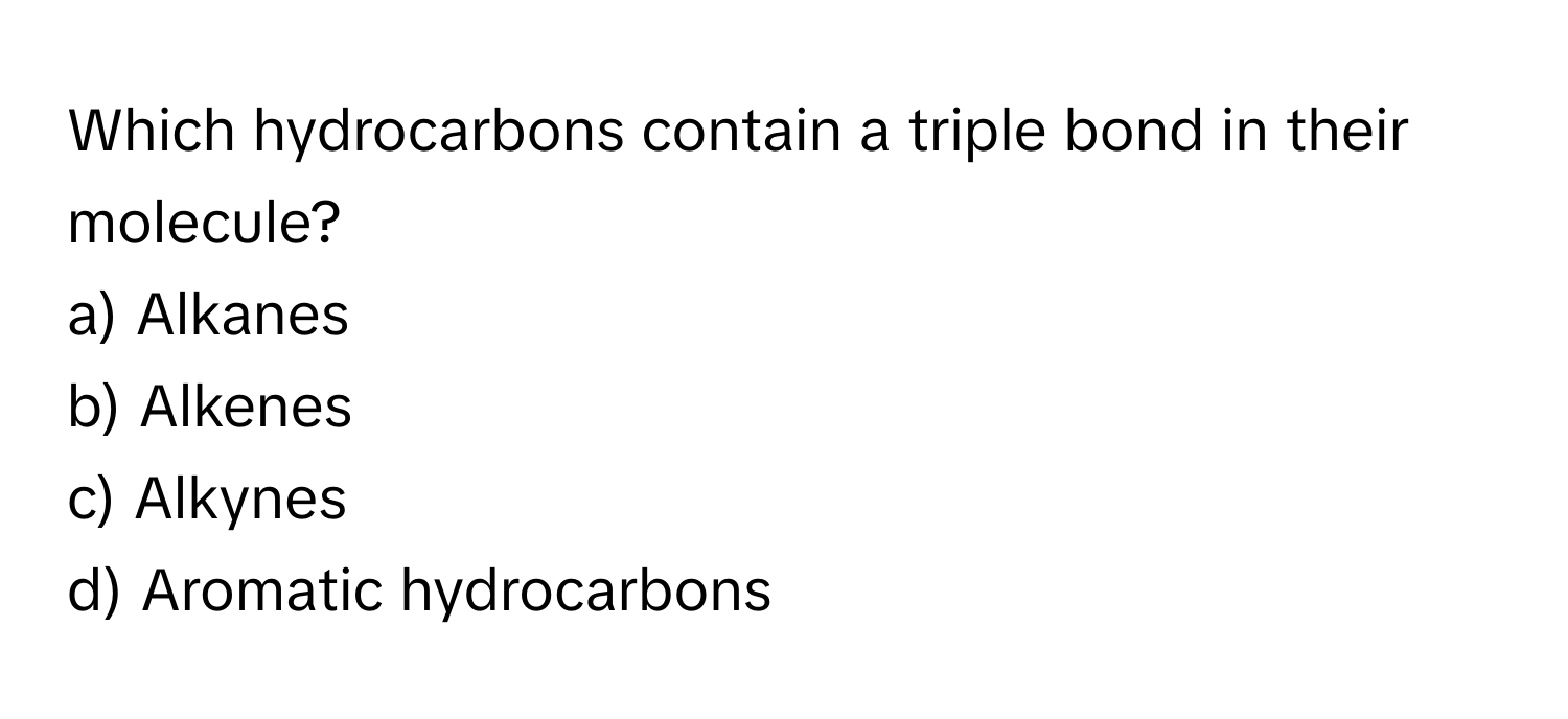 Which hydrocarbons contain a triple bond in their molecule? 
a) Alkanes 
b) Alkenes 
c) Alkynes 
d) Aromatic hydrocarbons