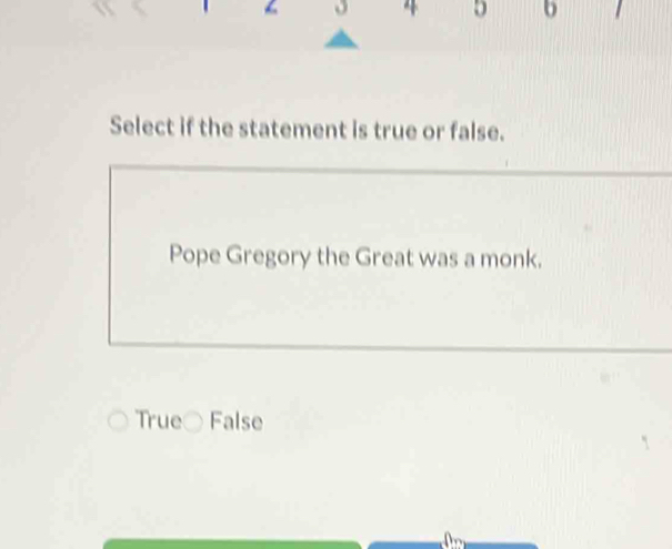 4 5 b
Select if the statement is true or false.
Pope Gregory the Great was a monk.
True○ False