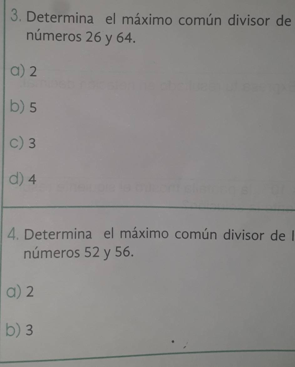 Determina el máximo común divisor de
números 26 y 64.
a) 2
b) 5
C) 3
d) 4
4. Determina el máximo común divisor de Il
números 52 y 56.
a) 2
b) 3