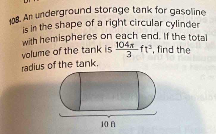 An underground storage tank for gasoline 
is in the shape of a right circular cylinder 
with hemispheres on each end. If the total 
volume of the tank is  104π /3 ft^3 , find the 
radius of the tank.