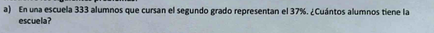 En una escuela 333 alumnos que cursan el segundo grado representan el 37%. ¿Cuántos alumnos tiene la 
escuela?