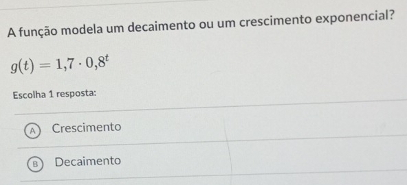 A função modela um decaimento ou um crescimento exponencial?
g(t)=1,7· 0,8^t
Escolha 1 resposta:
A Crescimento
Decaimento