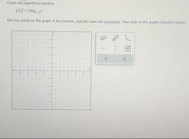 Graph the logarithmic function.
g(x)=2log _1/2x
Plot two points on the graph of the function, and also draw the asymptote. Then click on the graph-a-function button. 
… 
× 5