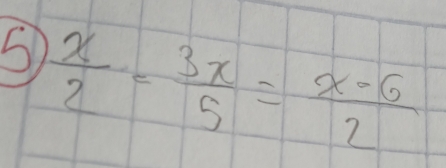 5  x/2 = 3x/5 = (x-6)/2 