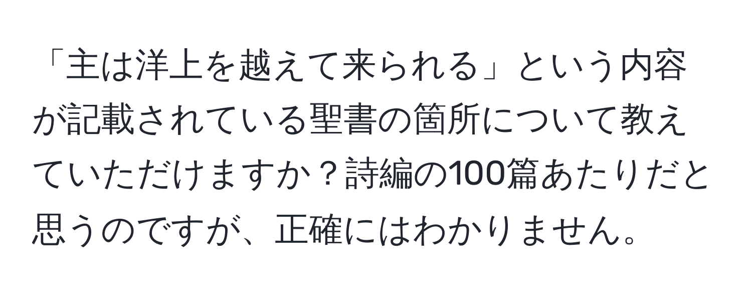 「主は洋上を越えて来られる」という内容が記載されている聖書の箇所について教えていただけますか？詩編の100篇あたりだと思うのですが、正確にはわかりません。