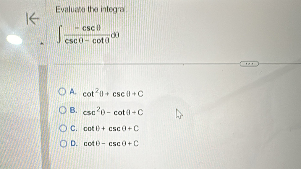 Evaluate the integral.
∈t  (-csc θ )/csc θ -cot θ  dθ
A. cot^2θ +csc θ +C
B. csc^2θ -cot θ +C
C. cot θ +csc θ +C
D. cot θ -csc θ +C