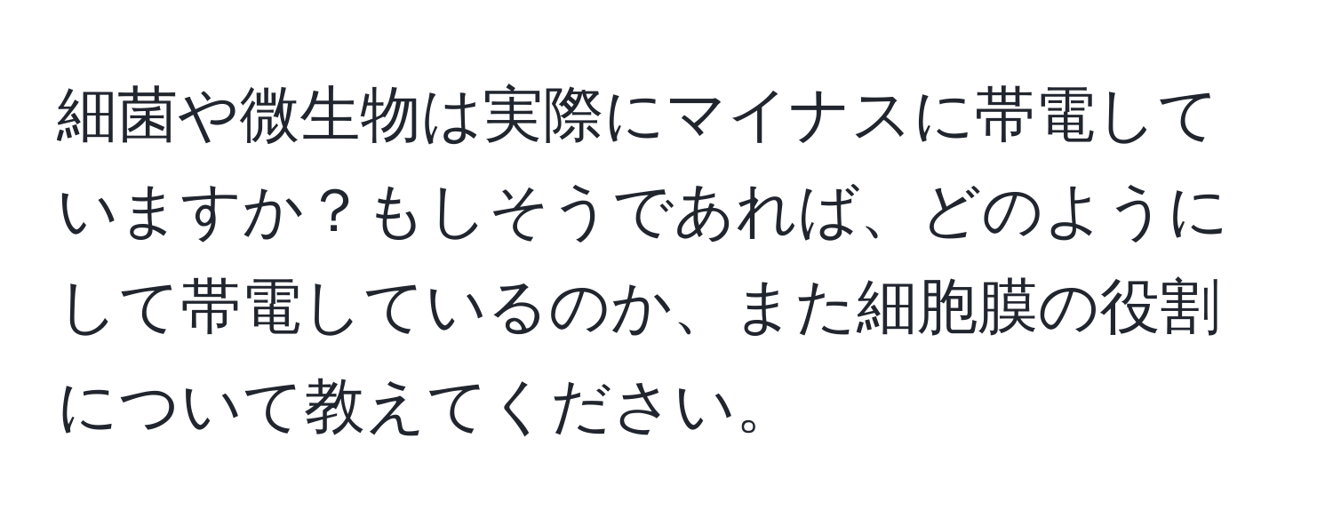 細菌や微生物は実際にマイナスに帯電していますか？もしそうであれば、どのようにして帯電しているのか、また細胞膜の役割について教えてください。