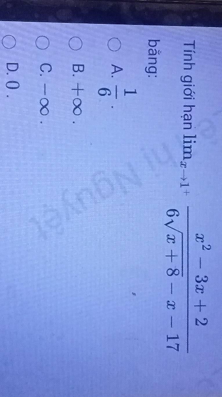 Tính giới hạn lim_xto 1^+ (x^2-3x+2)/6sqrt(x+8)-x-17 
bằng:
A.  1/6 .
B. +∞.
C. -∞.
D. () .