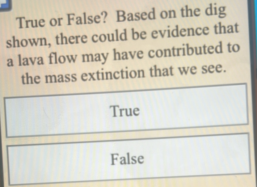 True or False? Based on the dig
shown, there could be evidence that
a lava flow may have contributed to
the mass extinction that we see.
True
False