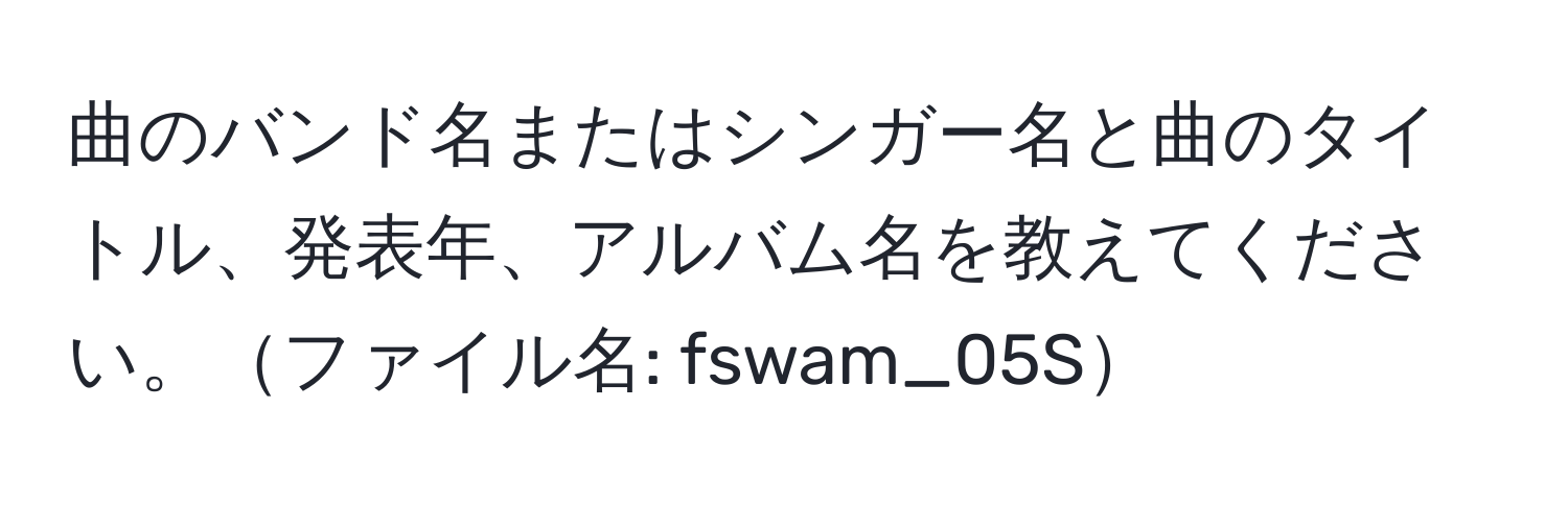 曲のバンド名またはシンガー名と曲のタイトル、発表年、アルバム名を教えてください。ファイル名: fswam_05S