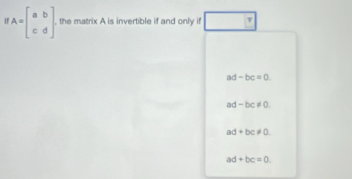 A=beginbmatrix a&b c&dendbmatrix. , the matrix A is invertible if and only if v
ad -bc=0.
ad -bc!= 0.
ad+bc!= 0.
ad+bc=0.