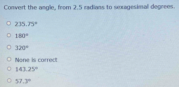 Convert the angle, from 2.5 radians to sexagesimal degrees.
235.75°
180°
320°
None is correct
143.25^o
57.3°