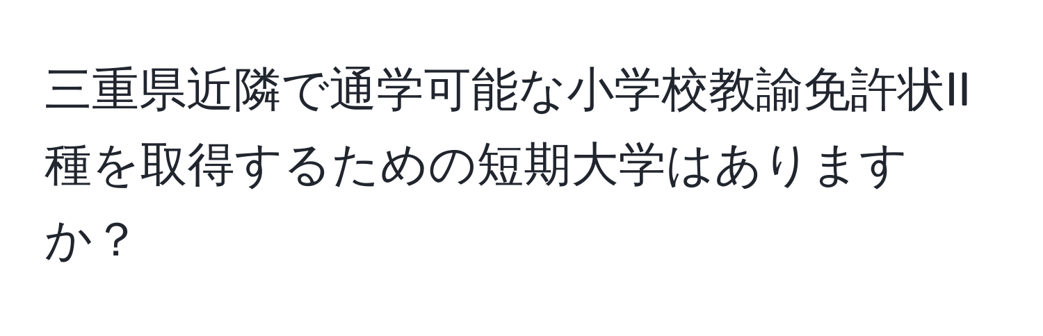 三重県近隣で通学可能な小学校教諭免許状II種を取得するための短期大学はありますか？