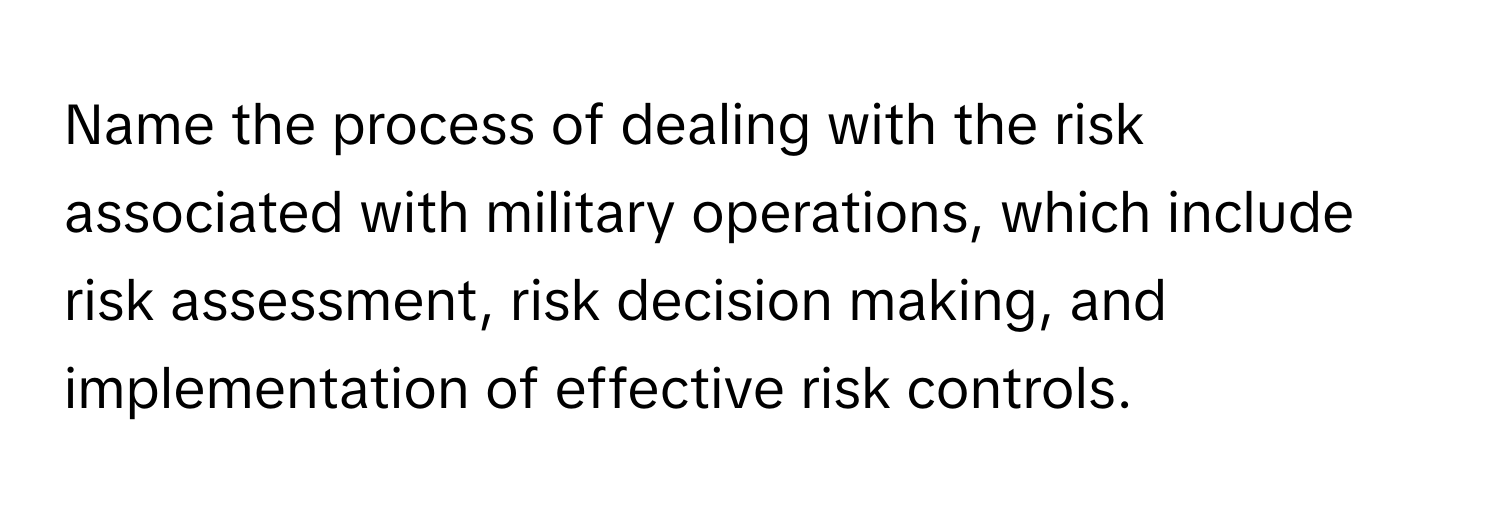 Name the process of dealing with the risk associated with military operations, which include risk assessment, risk decision making, and implementation of effective risk controls.