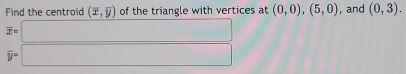 Find the centroid (overline x,overline y) of the triangle with vertices at (0,0), (5,0) , and (0,3).
overline x=□
overline y=□