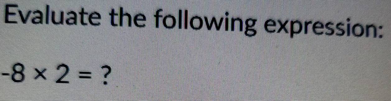 Evaluate the following expression:
-8* 2= ?