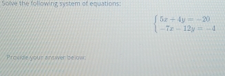 Solve the following system of equations:
beginarrayl 5x+4y=-20 -7x-12y=-4endarray.
Provide your answer below: