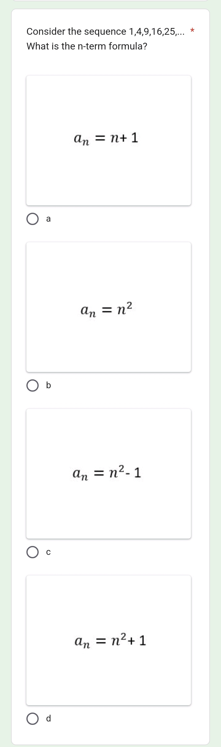 Consider the sequence 1, 4, 9, 16, 25,... *
What is the n -term formula?
a_n=n+1
2
a_n=n^2
b
a_n=n^2-1
C
a_n=n^2+1
d