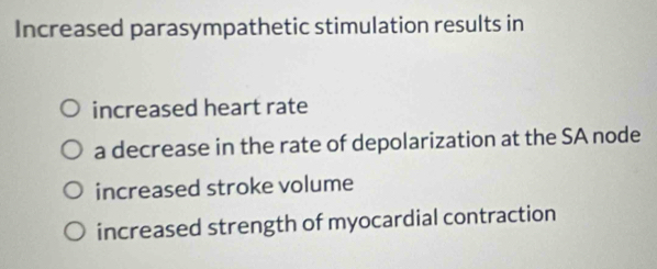 Increased parasympathetic stimulation results in
increased heart rate
a decrease in the rate of depolarization at the SA node
increased stroke volume
increased strength of myocardial contraction