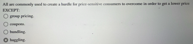 All are commonly used to create a hurdle for price-sensitive consumers to overcome in order to get a lower price
EXCEPT:
group pricing.
coupons.
bundling.. haggling.