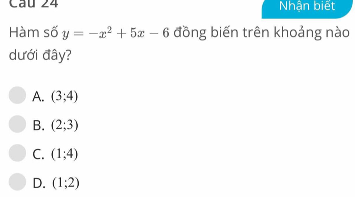 Nhận biết
Hàm số y=-x^2+5x-6 đồng biến trên khoảng nào
dưới đây?
A. (3;4)
B. (2;3)
C. (1;4)
D. (1;2)