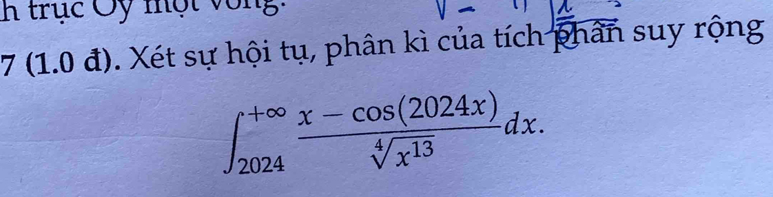 trục Ủy một vòng. 
7 (1.0 đ). Xét sự hội tụ, phân kì của tích phân suy rộng
∈t _(2024)^(+∈fty) (x-cos (2024x))/sqrt[4](x^(13)) dx.