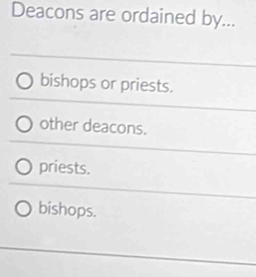 Deacons are ordained by...
bishops or priests.
other deacons.
priests.
bishops.