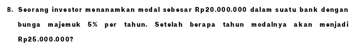 Seorang investor menanamkan modal sebesar Rp20.000.000 dalam suatu bank dengan 
bunga majemuk 5% per tahun. Setelah berapa tahun modalnya akan menjadi
Rp25.000.000?