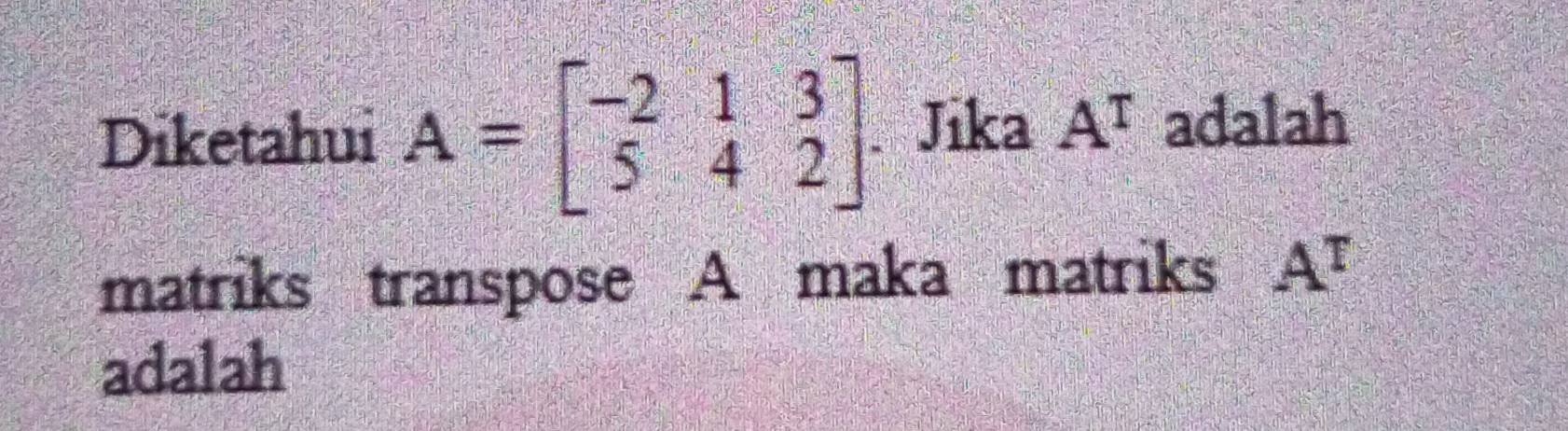 Diketahui A=beginbmatrix -2&1&3 5&4&2endbmatrix. Jika A^T adalah 
matriks transpose A maka matriks A^T
adalah