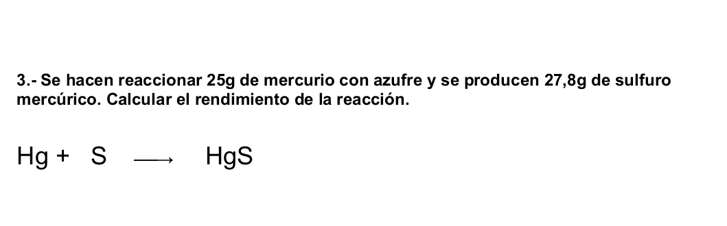 3.- Se hacen reaccionar 25g de mercurio con azufre y se producen 27,8g de sulfuro 
mercúrico. Calcular el rendimiento de la reacción.
Hg+Sto HgS