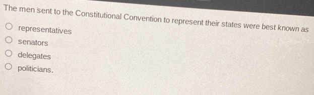 The men sent to the Constitutional Convention to represent their states were best known as
representatives
senators
delegates
politicians .