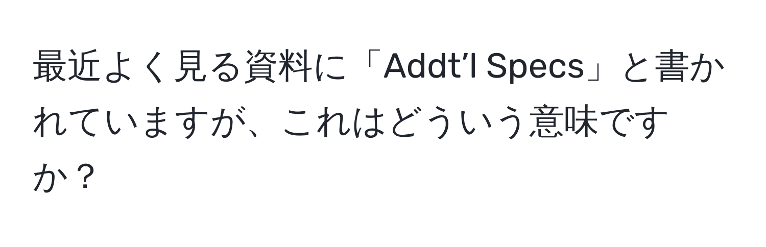 最近よく見る資料に「Addt’l Specs」と書かれていますが、これはどういう意味ですか？