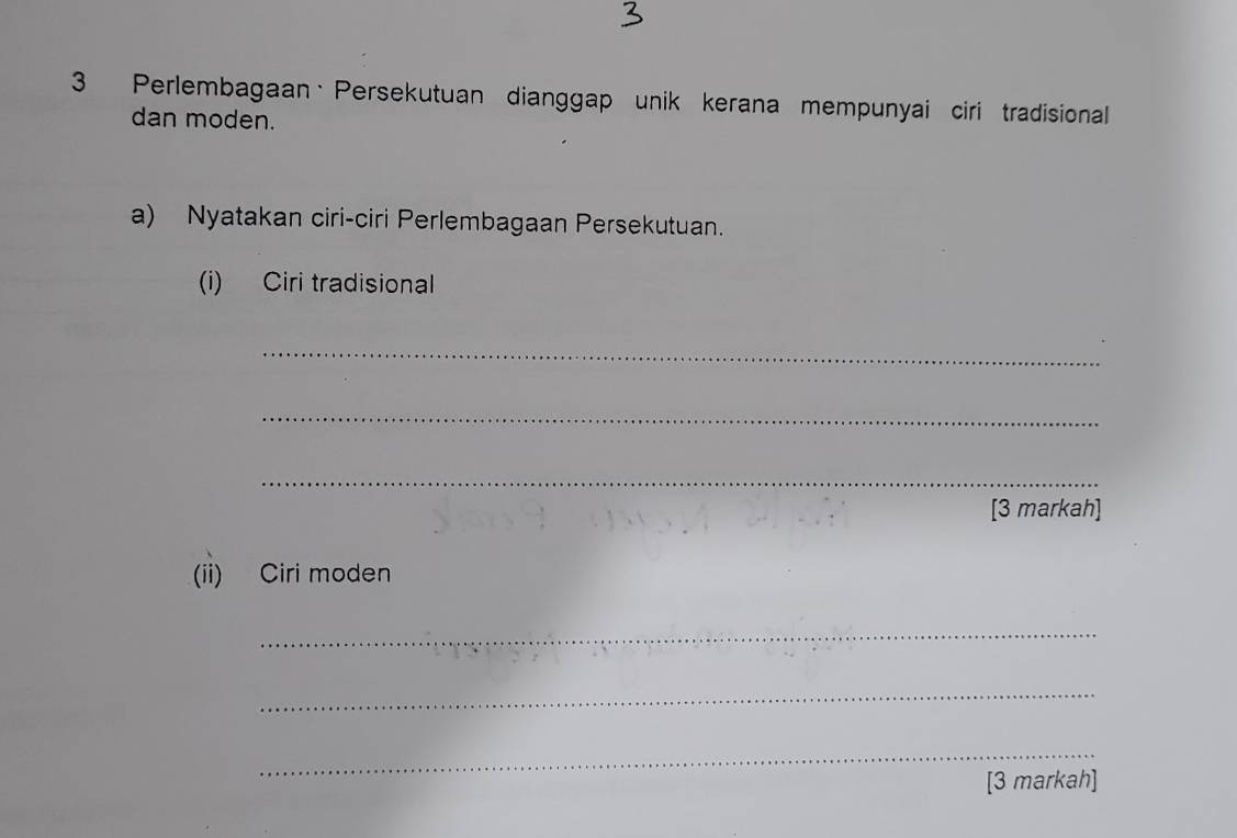 Perlembagaan·Persekutuan dianggap unik kerana mempunyai ciri tradisional 
dan moden. 
a) Nyatakan ciri-ciri Perlembagaan Persekutuan. 
(i) Ciri tradisional 
_ 
_ 
_ 
[3 markah] 
(ii) Ciri moden 
_ 
_ 
_ 
[3 markah]