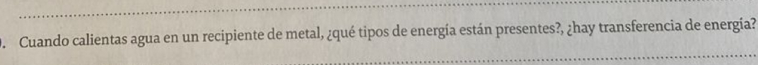 Cuando calientas agua en un recipiente de metal, ¿qué tipos de energía están presentes?, ¿hay transferencia de energía?