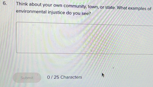 Think about your own community, town, or state. What examples of 
environmental injustice do you see? 
Submit 0 / 25 Characters