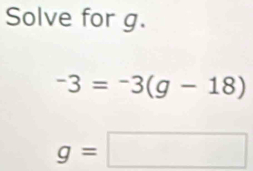 Solve for g.
-3=-3(g-18)
g=□