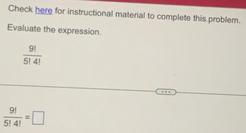 Check here for instructional material to complete this problem. 
Evaluate the expression.
 9!/5!4! 
 9!/5!4! =□