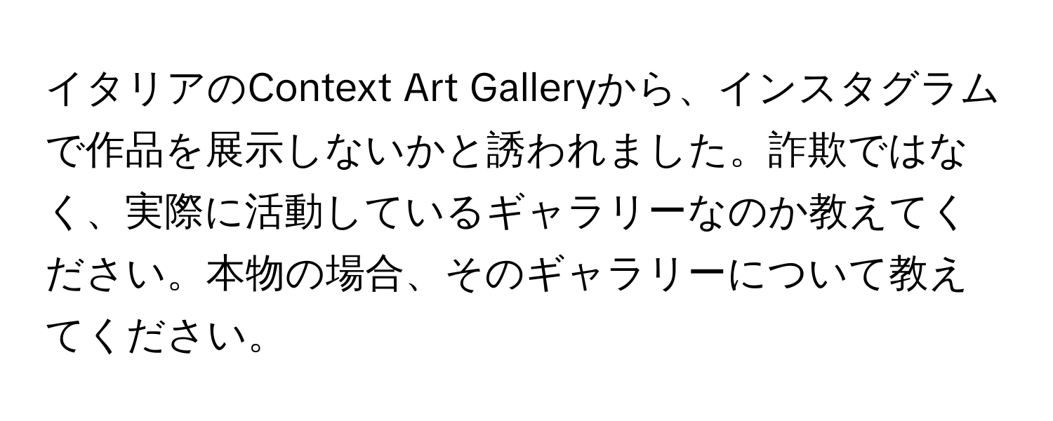 イタリアのContext Art Galleryから、インスタグラムで作品を展示しないかと誘われました。詐欺ではなく、実際に活動しているギャラリーなのか教えてください。本物の場合、そのギャラリーについて教えてください。