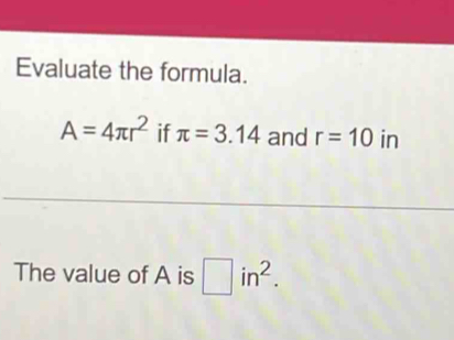 Evaluate the formula.
A=4π r^2 if π =3.14 and r=10 in 
The value of A is □ in^2.