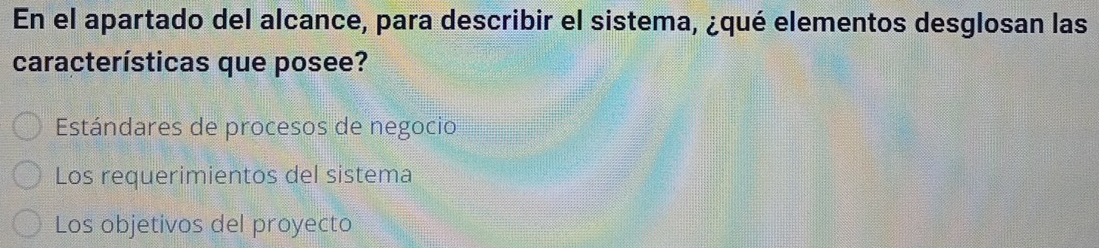 En el apartado del alcance, para describir el sistema, ¿qué elementos desglosan las
características que posee?
Estándares de procesos de negocio
Los requerimientos del sistema
Los objetivos del proyecto