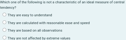 Which one of the following is not a characteristic of an ideal measure of central
tendency?
They are easy to understand
They are calculated with reasonable ease and speed
They are based on all observations
They are not affected by extreme values