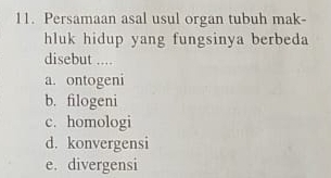 Persamaan asal usul organ tubuh mak-
hluk hidup yang fungsinya berbeda
disebut ....
a. ontogeni
b. filogeni
c. homologi
d. konvergensi
e. divergensi