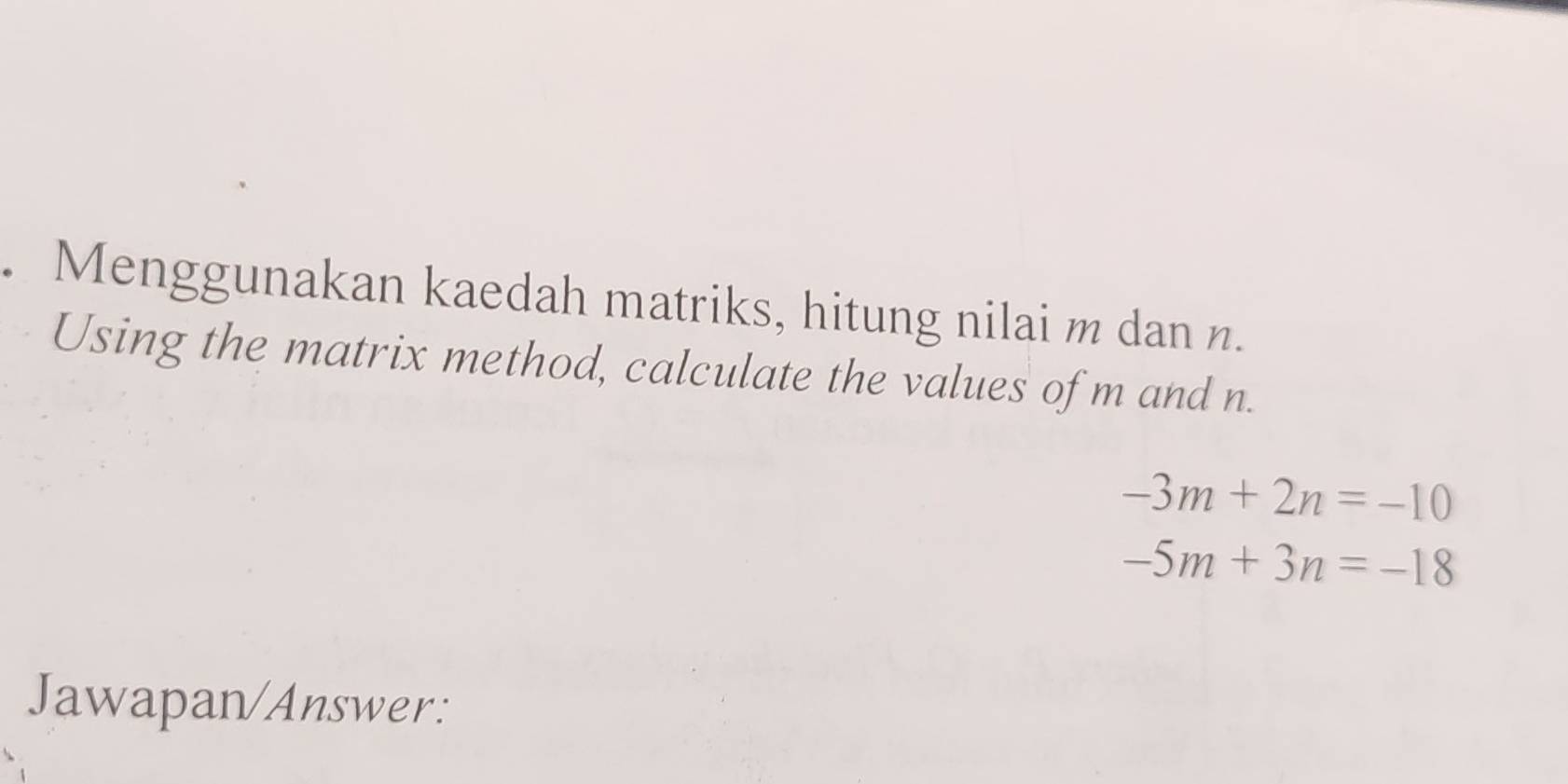 Menggunakan kaedah matriks, hitung nilai m dan n. 
Using the matrix method, calculate the values of m and n.
-3m+2n=-10
-5m+3n=-18
Jawapan/Answer: