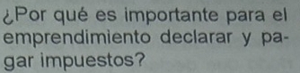 ¿Por qué es importante para el 
emprendimiento declarar y pa- 
gar impuestos?